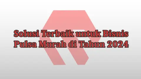 Solusi Terbaik untuk Bisnis Pulsa Murah di Tahun 2024